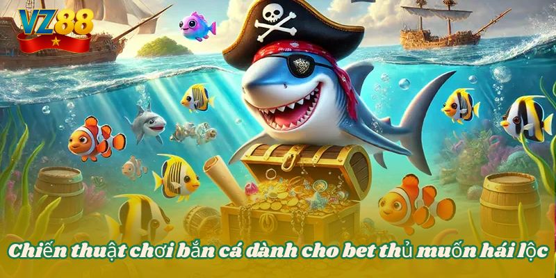 Chiến thuật chơi bắn cá dành cho bet thủ muốn hái lộc