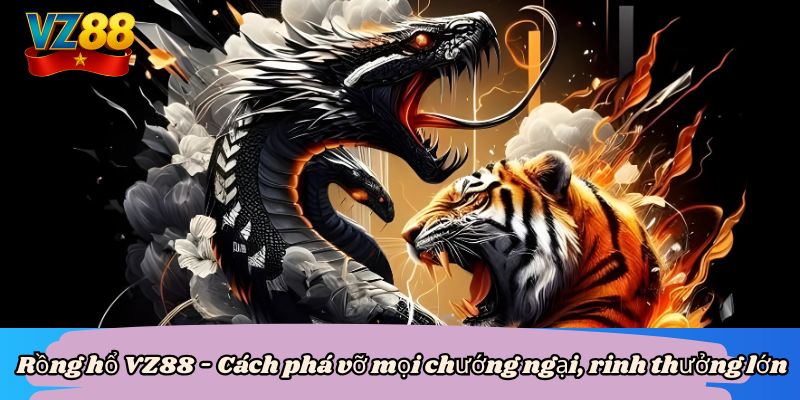 Rồng hổ VZ88 - Cách phá vỡ mọi chướng ngại, rinh thưởng lớn