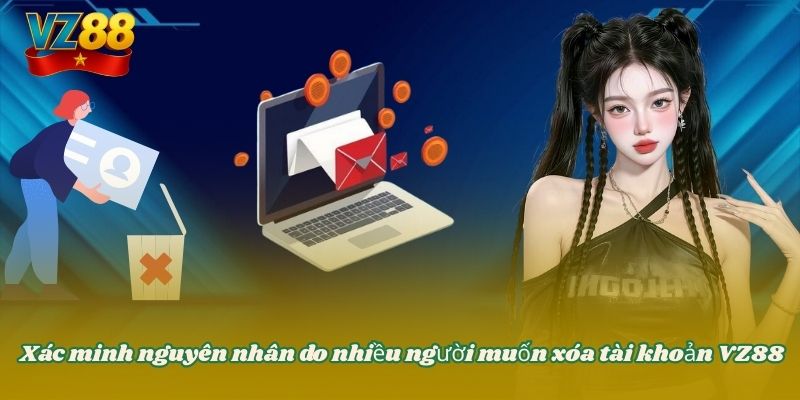 Xóa tài khoản VZ88 - Hướng dẫn cách hủy thông tin tài khoản 2 Xác minh nguyên nhân do nhiều người muốn xóa tài khoản VZ88