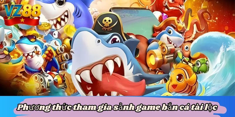 Phương thức tham gia sảnh game bắn cá tài lộc